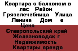 Квартира с балконом в лес › Район ­ Грязелечебница › Улица ­ Ленина  › Дом ­ 5е › Цена ­ 1 200 - Ставропольский край, Железноводск г. Недвижимость » Квартиры аренда посуточно   . Ставропольский край,Железноводск г.